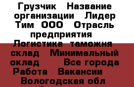 Грузчик › Название организации ­ Лидер Тим, ООО › Отрасль предприятия ­ Логистика, таможня, склад › Минимальный оклад ­ 1 - Все города Работа » Вакансии   . Вологодская обл.,Вологда г.